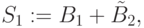 S_{1}:=B_{1}+\tilde{B}_{2},