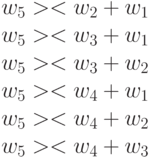 w_5 >< w_2+w_1\\
w_5 >< w_3+w_1\\
w_5 >< w_3+w_2\\
w_5 >< w_4+w_1\\
w_5 >< w_4+w_2\\
w_5 >< w_4+w_3\\
