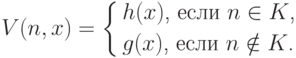 V(n,x)= \left\{
\begin{aligned}
&\text{$h(x)$, если $n\in K$,}\\
&\text{$g(x)$, если $n\notin K$.}
\end{aligned}
\right.