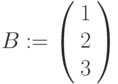 B:=\left(\begin{array}{ccc}1\\2\\3\end{array}\right)