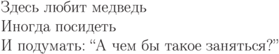 \begin{verse}
Здесь любит
медведь\\
Иногда посидеть\\
И подумать:
``А чем бы такое заняться?''
\end{verse}