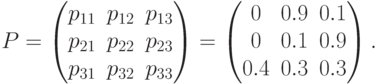 P=\left(\begin{matrix}{p}_{11}&{p}_{12}&{p}_{13}\\{p}_{21}&{p}_{22}&{p}_{23}\\{p}_{31}& {p}_{32}& p}_{33}\end{matrix}\right)=\left(\begin{matrix}0&0.9&0.1\\0&0.1&0.9\\0.4&0.3&0.3\end{matrix}\right).