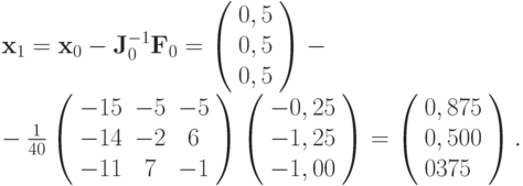 $  {\mathbf{x}}_1 = {\mathbf{x}}_0 - {\mathbf{J}}_0^{- 
1}{\mathbf{F}}_0 = \left( \begin{array}{l}
  0, 5   \\
  0, 5   \\
  0, 5   \\
\end{array} \right) -  \\  
  - \frac{1}
{{40}}\left( \begin{array}{ccc}
   {- 15} & {- 5} & {- 5}  \\
   {- 14} & {- 2} & 6  \\
   {- 11} & 7 & {- 1}  \\
\end{array} \right) \left( \begin{array}{l}
 - 0, 25   \\
 - 1, 25   \\
 - 1, 00   \\
\end{array} \right) = \left( \begin{array}{l}
  0, 875   \\
  0, 500   \\
  0375   \\
\end{array} \right).  $