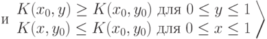 и
\left
\begin{array}{ccc}
K(x_0,y) \ge K(x_0,y_0)\text{ для }0\le y\le 1\\
K(x,y_0) \le K(x_0,y_0) 
\text{ для }0\le x\le 1
\end{array}
\right\rangle