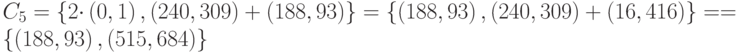 {C}_{5}=\left\{2{\cdot}\left(0,1\right),\left(240,309\right)+(188,93)\right\}=\left\{\left(188,93\right),\left(240,309\right)+(16,416)\right\}= 
        = \left\{\left(188,93\right),(515,684)\right\}