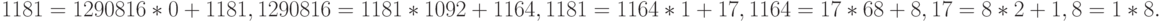 $$\eqalign{1181&=1290816*0+1181,\cr\\
1290816&=1181*1092+1164,\cr\\
1181&=1164*1+17,\cr\\
1164&=17*68+8,\cr\\
17&=8*2+1,\cr\\
8&=1*8.\cr}$$