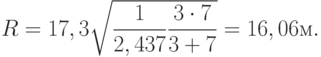 R = 17,3\sqrt {\frac{1}{{2,437}}\frac{{3 \cdot 7}}{{3 + 7}}}  = 16,06м.