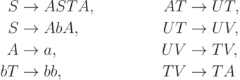 \begin{align*}
S \; & {\to} \; ASTA , & AT \; & {\to} \; UT , \\
S \; & {\to} \; AbA , & UT \; & {\to} \; UV , \\
A \; & {\to} \; a , & UV \; & {\to} \; TV , \\
bT \; & {\to} \; bb , & TV \; & {\to} \; TA 
\end{align*}