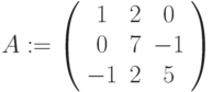 A:=\left(\begin{array}{ccc}1 & 2 & 0\\0 & 7 & -1\\-1 & 2 & 5\end{array}\right)