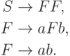 \begin{align*}
S \; & {\to} \; F F , \\
F \; & {\to} \; a F b , \\
F \; & {\to} \; ab .
\end{align*}