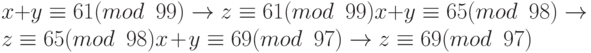 \tt\parindent0pt

$x + y \equiv  61(mod\ 99) \to 	z \equiv  61(mod\ 99)x + y \equiv  65(mod\ 98) \to$

$z \equiv  65(mod\ 98)x + y \equiv  69(mod\ 97) \to 	z \equiv  69(mod\ 97)$
