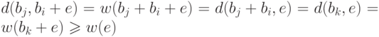 d(b_j,b_i+e)=w(b_j+b_i+e)=d(b_j+b_i,e)=d(b_k,e)=w(b_k+e)\ge
w(e)