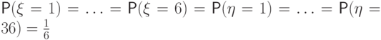 \Prob(\xi=1)=\ldots=\Prob(\xi=6)=\Prob(\eta=1)=
\ldots=\Prob(\eta=36)=\frac16