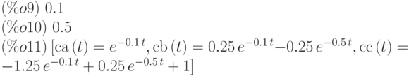 (\%o9)\  0.1\\
(\%o10)\  0.5\\
(\%o11)\  [\mathrm{ca}\left( t\right) ={e}^{-0.1\,t},\mathrm{cb}\left( t\right) =0.25\,{e}^{-0.1\,t}-0.25\,{e}^{-0.5\,t},\mathrm{cc}\left( t\right) =-1.25\,{e}^{-0.1\,t}+0.25\,{e}^{-0.5\,t}+1]