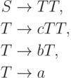 \begin{align*}
S \; & {\to} \; TT , \\
T \; & {\to} \; cTT , \\
T \; & {\to} \; bT , \\
T \; & {\to} \; a 
\end{align*}