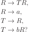 \begin{align*}
 R \; & {\to} \; T R , \\
 R \; & {\to} \; a , \\
 T \; & {\to} \; R , \\
 T \; & {\to} \; b R ?
\end{align*}