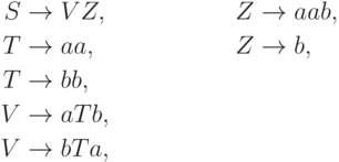 \begin{align*}
 S \; & {\to} \; V Z , & Z \; & {\to} \; aab , \\
 T \; & {\to} \; aa , & Z \; & {\to} \; b , \\
 T \; & {\to} \; bb , \\
 V \; & {\to} \; a T b , \\
 V \; & {\to} \; b T a ,
\end{align*}