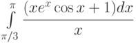 \int\limits_{\pi/3}^{\pi}{\cfrac{(xe^x \cos{x}+1)dx}{x}}