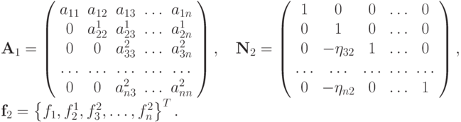 {\mathbf{A}}_1 = \left( \begin{array}{ccccc}
a_{11} & a_{12} & a_{13} &  \ldots  & a_{1n} \\
0 & a_{22}^1 & a_{23}^1 &  \ldots  & a_{2n}^1 \\
0 & 0 & a_{33}^2 &  \ldots  & a_{3n}^2 \\
\ldots  &  \ldots  &  \ldots  &  \ldots  &  \ldots   \\
0 & 0 & a_{n3}^2 &  \ldots  & a_{nn}^2 \\
\end{array} \right), \quad 
{\mathbf{N}}_2 = \left( \begin{array}{ccccc}
1 & 0 & 0 &  \ldots  & 0  \\
0 & 1 & 0 &  \ldots  & 0  \\
0 & - \eta_{32} & 1 &  \ldots  & 0  \\
\ldots  &  \ldots  &  \ldots  &  \ldots  &  \ldots   \\
0 & - \eta_{n2} & 0 &  \ldots  & 1  \\
\end{array} \right), \\ 
{{\mathbf{f}}_2} = \left\{{f_1, f_2^1, f_3^2, \ldots , f_n^2}\right\}^T.