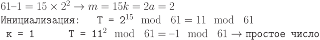 \tt\parindent0pt
$61 – 1 = 15 \times 2^{2} \to m = 15 k = 2 a = 2 $
Инициализация:\ \ \ T = 2^{15} \mod\ 61 = 11 \mod\ 61
\ к = 1\ \ \ \ \ \ T = 11^{2} \mod\ 61 = –1 \mod\ 61 \to \text{простое число}