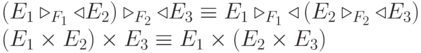 \left(E_1\triangleright_{F_1}\triangleleft E_2\right)\triangleright_{F_2}\triangleleft E_3 \equiv E_1\triangleright_{F_1}\triangleleft\left(E_2\triangleright_{F_2}\triangleleft E_3\right)\\(E_1\times E_2)\times E_3 \equiv E_1\times (E_2\times E_3)