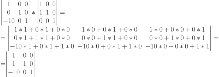 $$
\begin{vmatrix}
1&0&0\\
0&1&0\\
-10&0&1
\end{vmatrix}*
\begin{vmatrix}
1&0&0\\
1&1&0\\
0&0&1
\end{vmatrix}=\\=
\begin{vmatrix}
1*1+0*1+0*0&1*0+0*1+0*0&1*0+0*0+0*1\\
0*1+1*1+0*0&0*0+1*1+0*0&0*0+1*0+0*1\\
-10*1+0*1+1*0&-10*0+0*1+1*0&-10*0+0*0+1*1
\end{vmatrix}=\\=
$$\begin{vmatrix}
1&0&0\\
1&1&0\\
-10&0&1
\end{vmatrix}$$
