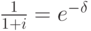 \frac{1}{1+i}=e^-^\delta