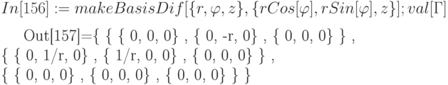 In[156] := makeBasisDif [ \{ r, \varphi , z\} , \{ r Cos[\varphi ], r Sin[\varphi ] , z\} ]; 
\\
           val[Г]
\\

\\
Out[157]=\{ \{ \{ 0, 0, 0\} , \{ 0, -r, 0\} , \{ 0, 0, 0\} \} ,
\\
          \{ \{ 0, 1/r, 0\} , \{ 1/r, 0, 0\} , \{ 0, 0, 0\} \} ,
\\
          \{ \{ 0, 0, 0\} , \{ 0, 0, 0\} , \{ 0, 0, 0\} \} \}