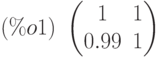 (\%o1)\  \begin{pmatrix}1 & 1\cr 0.99 & 1\end{pmatrix}