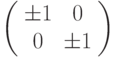 \left( \begin{array}{cc} 
\pm 1 & 0 \\ 
0 & \pm 1  
\end{array} \right)