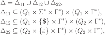 \begin{align*}
& \Delta = \Delta_{11} \cup \Delta_{12} \cup \Delta_{22} ,\\
& \Delta_{11} \subseteq ( Q_1 \times \Sigma ^* \times \Gamma^* )
 \times ( Q_1 \times \Gamma^* ) ,\\
& \Delta_{12} \subseteq ( Q_1 \times \{ \eos \} \times \Gamma^* )
 \times ( Q_2 \times \Gamma^* ) ,\\
& \Delta_{22} \subseteq ( Q_2 \times \{ \varepsilon \} \times \Gamma^* )
 \times ( Q_2 \times \Gamma^* ) ,
\end{align*}