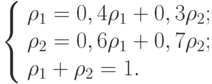 \left\{
     \begin{array}{l}
     \rho_1 = 0,4 \rho_1 + 0,3 \rho_2; \\
     \rho_2 = 0,6 \rho_1 + 0,7 \rho_2; \\
     \rho_1 + \rho_2 = 1.
     \end{array}
     \right.