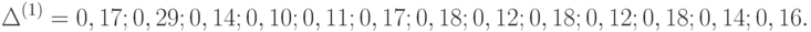 \Delta ^{(1)} = {0,17; 0,29; 0,14; 0,10; 0,11; 0,17; 0,18; 0,12; 0,18; 0,12; 0,18; 0,14; 0,16}.