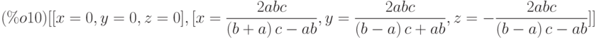 \begin{math}
(\%o10) [[x=0,y=0,z=0], 
[x=\frac{2abc}{\left( b+a\right) c-ab}, y=\frac{2abc}{\left( b-a\right) c+ab}, 
z=-\frac{2abc}{\left( b-a\right) c-ab}]]
\end{math}