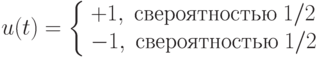 u(t)=
\left\{
	\begin{array}{l l}
		+1,\;с вероятностью\; 1/2 \\
		-1,\;с вероятностью\; 1/2 
	\end{array}
