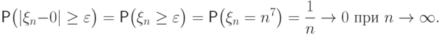 \Prob\bigl(|\xi_n-0|\ge{\varepsilon}\bigr) =
\Prob\bigl(\xi_n\ge{\varepsilon}\bigr)
=
\Prob\bigl(\xi_n=n^7\bigr) = \frac1n \to  0 \text{  при  } n\to\infty.