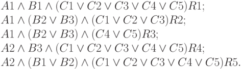 
 A1\land B1\land (C1\lor  C2\lor  C3\lor  C4\lor  C5) \rarr R1;\\
 A1\land (B2\lor  B3)\land (C1\lor  C2\lor  C3) \rarr R2;\\
 A1\land (B2\lor  B3) \land (C4\lor  C5) \rarr R3;\\
 A2\land B3\land (C1\lor  C2\lor  C3\lor  C4\lor  C5) \rarr R4;\\
 A2\land (B1\lor  B2)\land (C1\lor  C2\lor  C3\lor  C4\lor  C5) \rarr R5.
