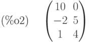 \parbox{8ex}{(\%o2)}
\begin{pmatrix}10 & 0\cr -2 & 5\cr 1 & 4\end{pmatrix}