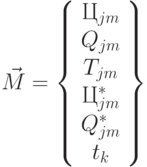 \vec {M} = \left \{\begin{array}{c}
Ц_{jm} \\ 
Q_{jm} \\
T_{jm} \\
Ц_{jm}^* \\
Q_{jm}^* \\
t_{k}
\end{array} \right \}