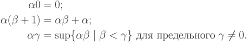 \begin{align*}
\alpha 0 &= 0;\\
\alpha(\beta+1) &= \alpha\beta+\alpha;\\
\alpha\gamma&= \sup\{\alpha\beta\mid \beta<\gamma\}
    \text{ для предельного $\gamma\hm\ne0$}.
        \end{align*}