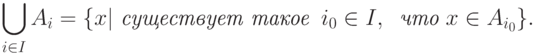 \bigcup_{i\in I}A_i = \{ x | \textit{ существует такое }\ i_0 \in I, \ \textit{ что } x \in A_{i_0}\}.