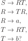 \begin{align*}
 S \; & {\to} \; R T , \\
 R \; & {\to} \; T R , \\
 R \; & {\to} \; a , \\
 T \; & {\to} \; R T , \\
 T \; & {\to} \; b ?
\end{align*}