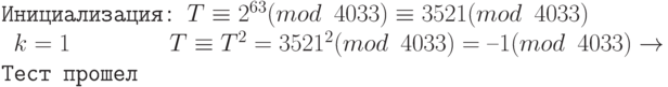\tt\parindent0pt
Инициализация: $T \equiv 2^{63} (mod\ 4033) \equiv 3521 (mod\ 4033)$
\ $k = 1$\ \ \ \ \ \ \ \ $T \equiv T^{2} = 3521^{2} (mod\ 4033) = –1 (mod\ 4033) \to \text{Тест прошел}$