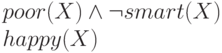 poor(X) \wedge  \neg smart(X) &
\\
 happy(X)