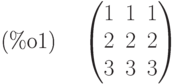 \parbox{8ex}{(\%o1)}
\begin{pmatrix}1 & 1 & 1\cr 2 & 2 & 2\cr 3 & 3 & 3\end{pmatrix}