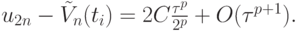 $ u_{2n} - \tilde V_n (t_i) = 2C \frac{{\tau}^p}{2^p} + O({\tau}^{p + 1}). $