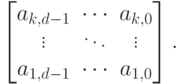 
     \left[\begin{matrix}{a}_{k,d-1}&{\cdots}&{a}_{k,0}\\ \vdots &\ddots & \vdots \\{a}_{1,d-1}&{\cdots}&{a}_{1,0}
     \end{matrix}\right].
     