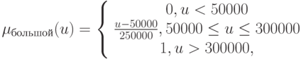 \mu_{большой}(u)=\left\{
\begin{array}{cc}
0, u<50000\\
\frac{u-50000}{250000} , 50000\leq u\leq 300000\\1, u>300000,
\end{array}\right.