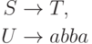 \begin{align*}
S \; & {\to} \; T , \\
U \; & {\to} \; abba 
\end{align*}