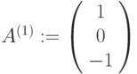 A^{(1)}:=\left(\begin{array}{ccc}1\\0\\-1\end{array}\right)